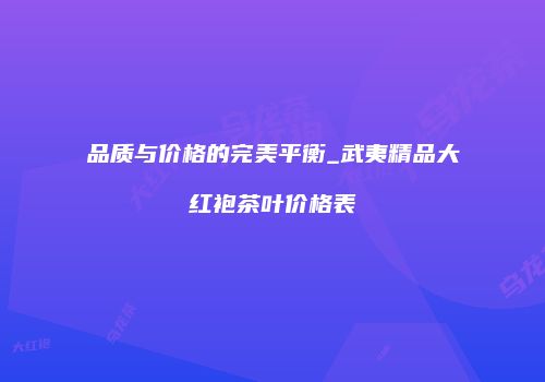 品质与价格的完美平衡_武夷精品大红袍茶叶价格表