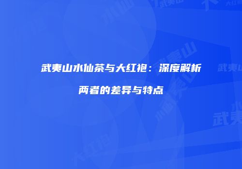 武夷山水仙茶与大红袍：深度解析两者的差异与特点