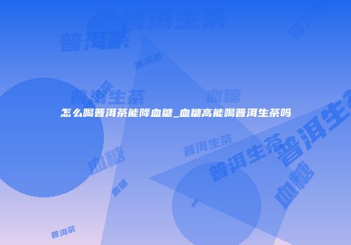 怎么喝普洱茶能降血糖_血糖高能喝普洱生茶吗