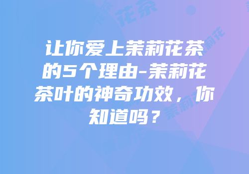 让你爱上茉莉花茶的5个理由-茉莉花茶叶的神奇功效，你知道吗？