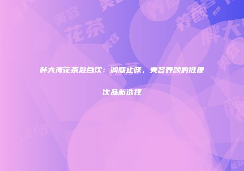 胖大海花茶混合饮：润肺止咳，美容养颜的健康饮品新选择