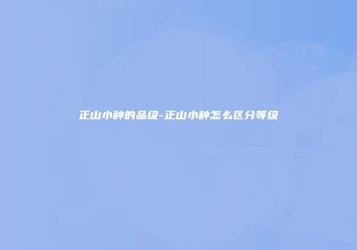 正山小种的品级-正山小种怎么区分等级
