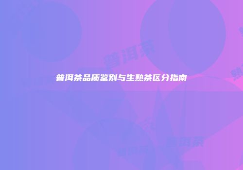 普洱茶品质鉴别与生熟茶区分指南