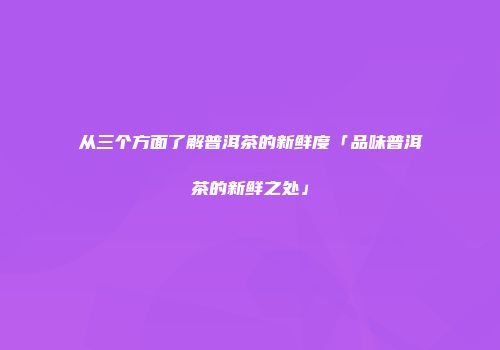 从三个方面了解普洱茶的新鲜度「品味普洱茶的新鲜之处」