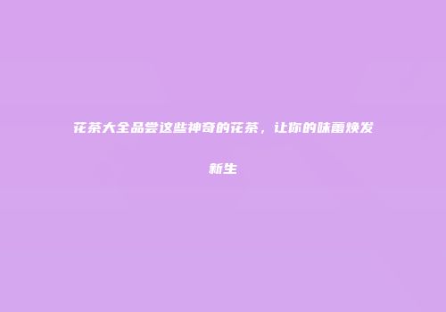 花茶大全品尝这些神奇的花茶，让你的味蕾焕发新生