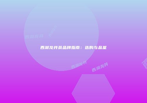 西湖龙井茶品牌指南：选购与品鉴