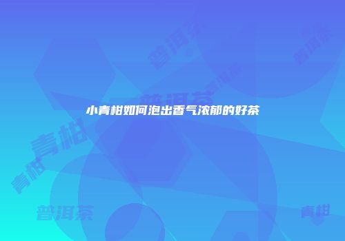 小青柑如何泡出香气浓郁的好茶