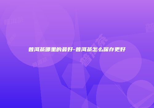 普洱茶哪里的最好-普洱茶怎么保存更好
