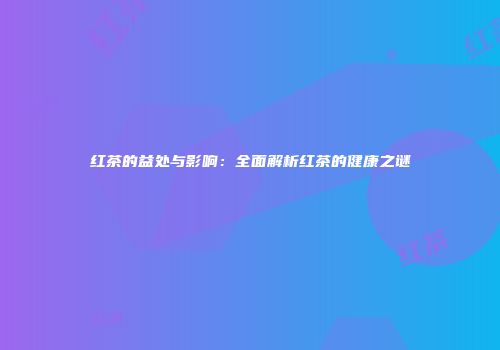 红茶的益处与影响：全面解析红茶的健康之谜