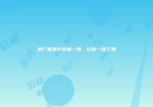 翁广喜茶叶价格一览，让你一目了然
