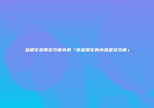 金银花茶用多少度水泡「泡金银花的水温是多少度」
