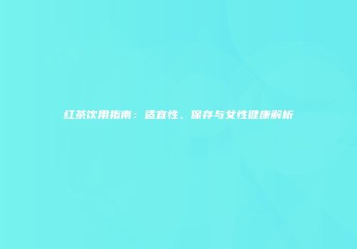 红茶饮用指南：适宜性、保存与女性健康解析