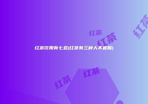 红茶饮用有七忌(红茶有三种人不宜喝)