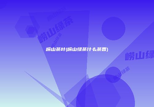 崂山茶叶(崂山绿茶什么茶香)