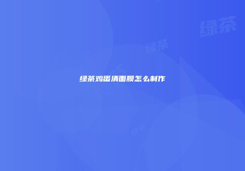 绿茶鸡蛋清面膜怎么制作