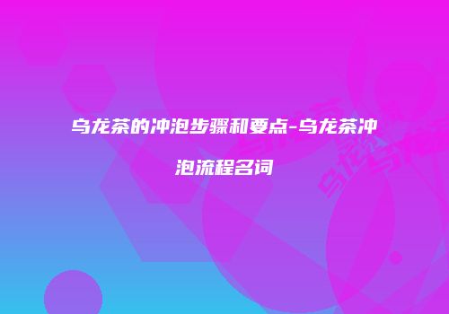 乌龙茶的冲泡步骤和要点-乌龙茶冲泡流程名词