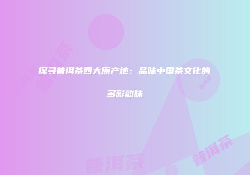 探寻普洱茶四大原产地：品味中国茶文化的多彩韵味