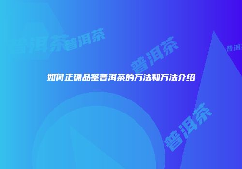 如何正确品鉴普洱茶的方法和方法介绍