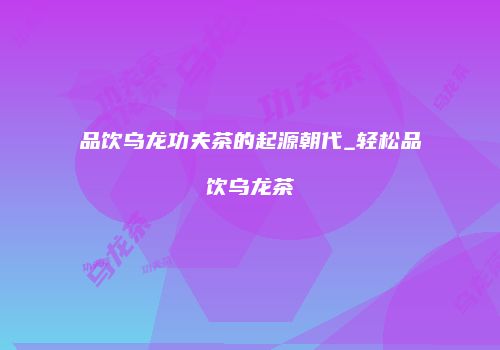 品饮乌龙功夫茶的起源朝代_轻松品饮乌龙茶