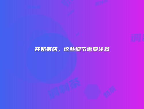 开奶茶店，这些细节需要注意