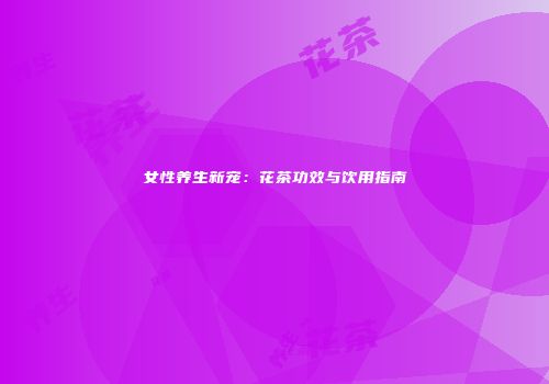 女性养生新宠：花茶功效与饮用指南