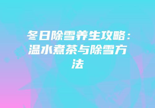 冬日除雪养生攻略：温水煮茶与除雪方法
