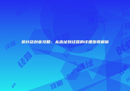 茶叶店创业攻略：从选址到经营的详细步骤解析