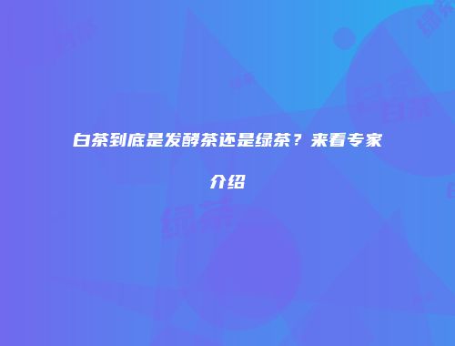 白茶到底是发酵茶还是绿茶？来看专家介绍