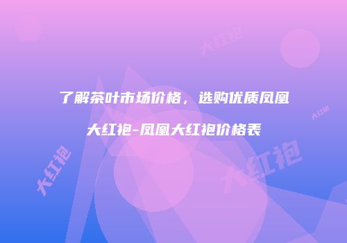 了解茶叶市场价格，选购优质凤凰大红袍-凤凰大红袍价格表