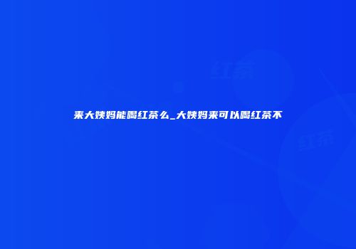 来大姨妈能喝红茶么_大姨妈来可以喝红茶不