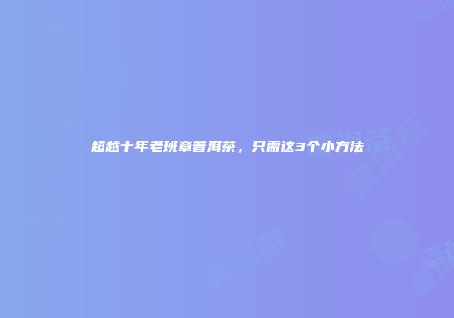 超越十年老班章普洱茶，只需这3个小方法