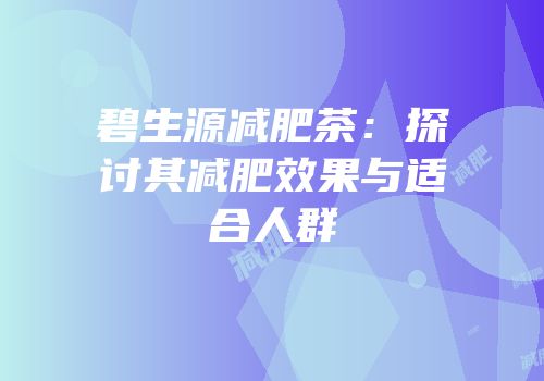 碧生源减肥茶：探讨其减肥效果与适合人群