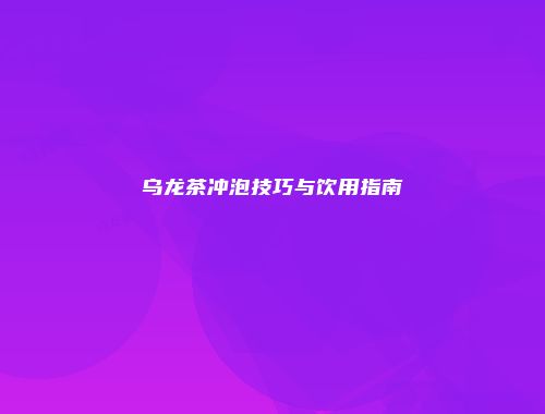 乌龙茶冲泡技巧与饮用指南