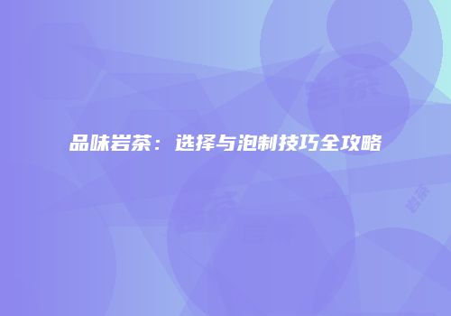 品味岩茶：选择与泡制技巧全攻略