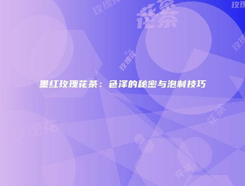 墨红玫瑰花茶：色泽的秘密与泡制技巧