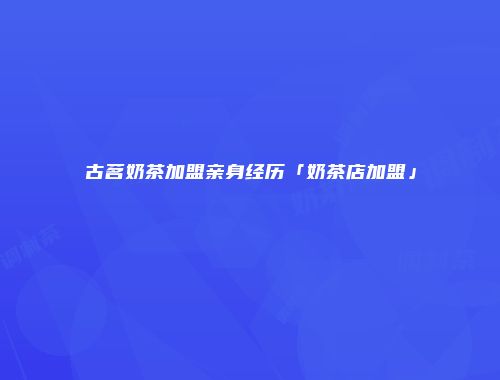 古茗奶茶加盟亲身经历「奶茶店加盟」
