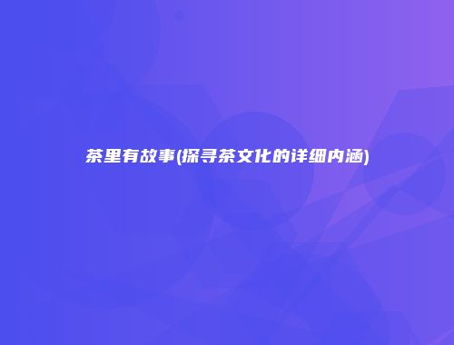 茶里有故事(探寻茶文化的详细内涵)