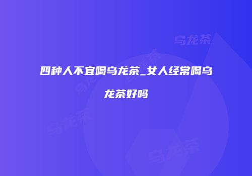 四种人不宜喝乌龙茶_女人经常喝乌龙茶好吗