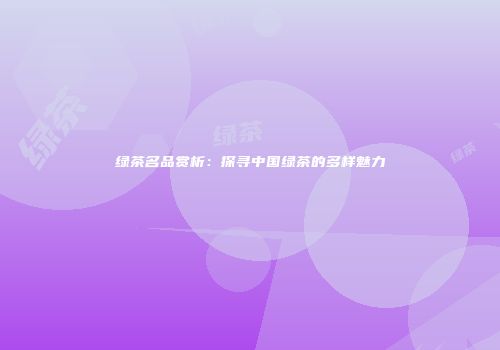 绿茶名品赏析：探寻中国绿茶的多样魅力