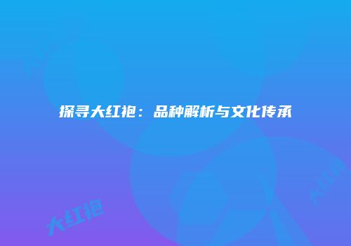 探寻大红袍：品种解析与文化传承