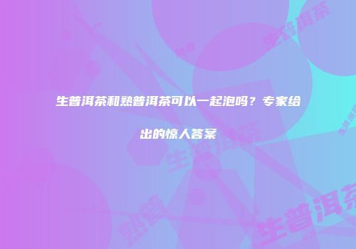 生普洱茶和熟普洱茶可以一起泡吗？专家给出的惊人答案