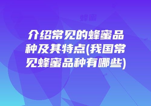 介绍常见的蜂蜜品种及其特点(我国常见蜂蜜品种有哪些)