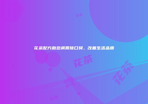 花茶配方助您调胃除口臭，改善生活品质
