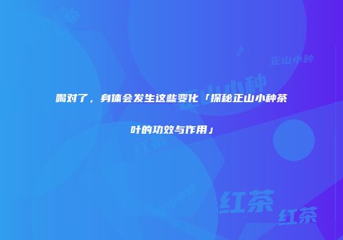 喝对了，身体会发生这些变化「探秘正山小种茶叶的功效与作用」