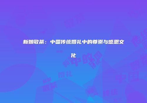 新娘敬茶：中国传统婚礼中的尊崇与感恩文化