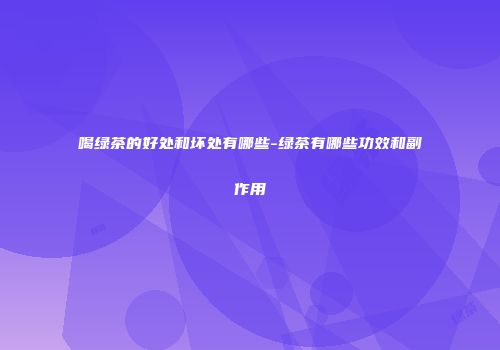 喝绿茶的好处和坏处有哪些-绿茶有哪些功效和副作用