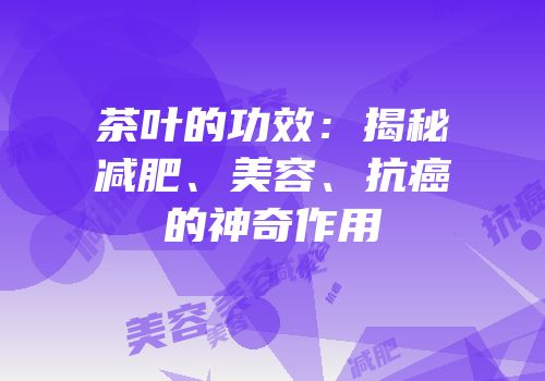 茶叶的功效：揭秘减肥、美容、抗癌的神奇作用