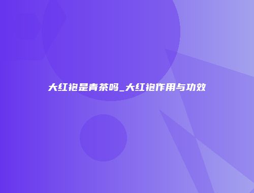 大红袍是青茶吗_大红袍作用与功效