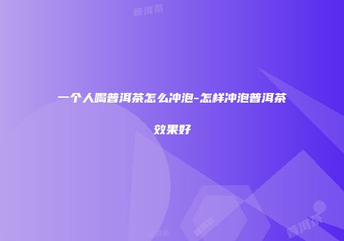一个人喝普洱茶怎么冲泡-怎样冲泡普洱茶效果好