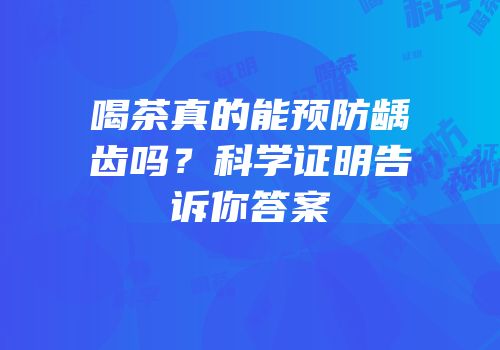 喝茶真的能预防龋齿吗？科学证明告诉你答案